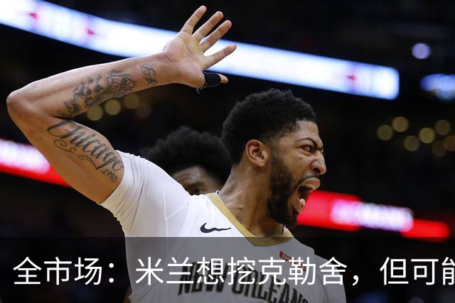 全市场：米兰想挖克勒舍，但可能带不走哈敦