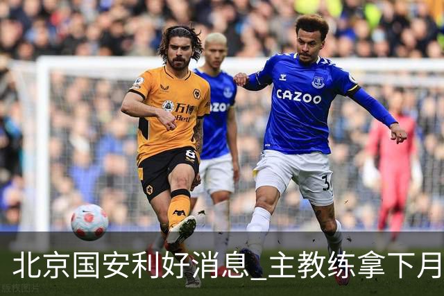 北京国安利好消息 主教练拿下月度最佳 球队创造21场不败 出线形势一片看好