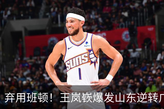 弃用班顿！王岚嵚爆发山东逆转广东