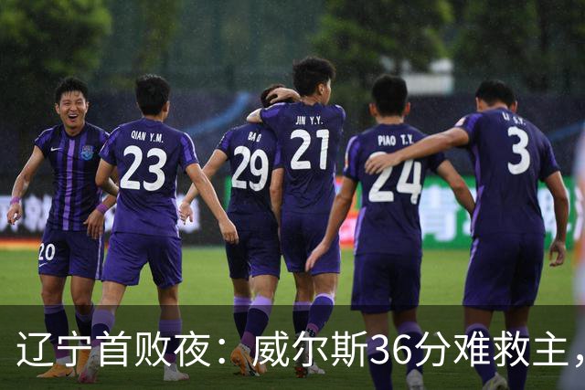 辽宁首败夜：威尔斯36分难救主，孙铭徽伤退广厦仍赢球